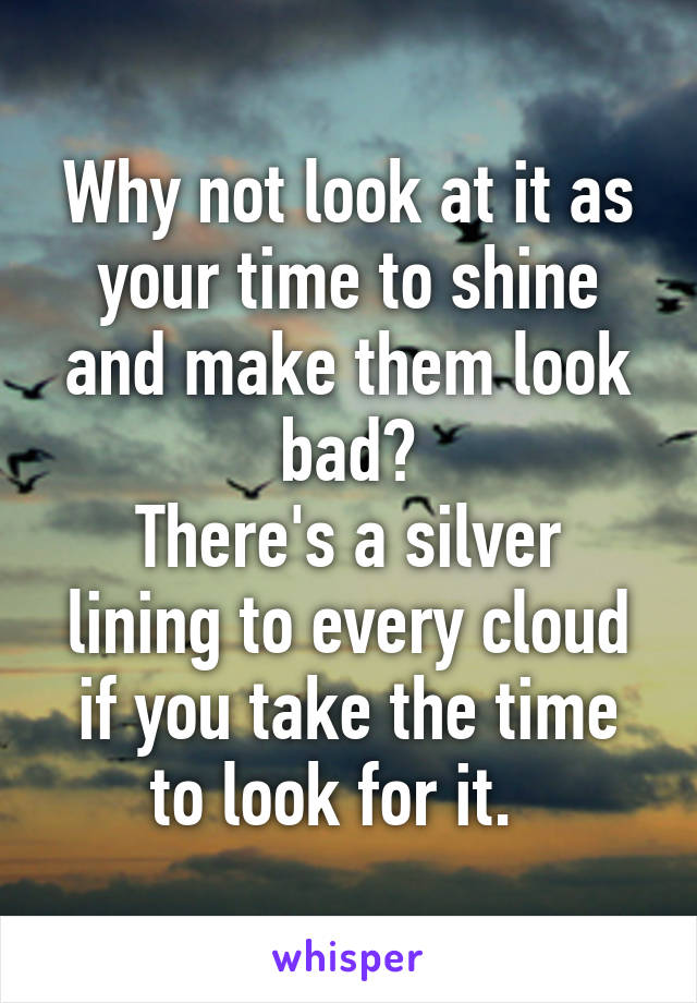 Why not look at it as your time to shine and make them look bad?
There's a silver lining to every cloud if you take the time to look for it.  