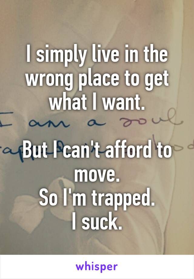 I simply live in the wrong place to get what I want.

But I can't afford to move.
So I'm trapped.
I suck.