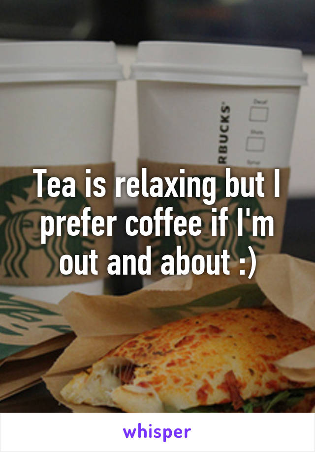 Tea is relaxing but I prefer coffee if I'm out and about :)