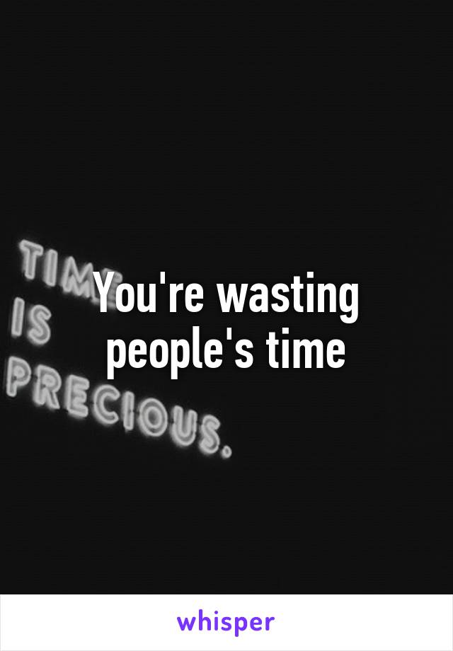 You're wasting people's time