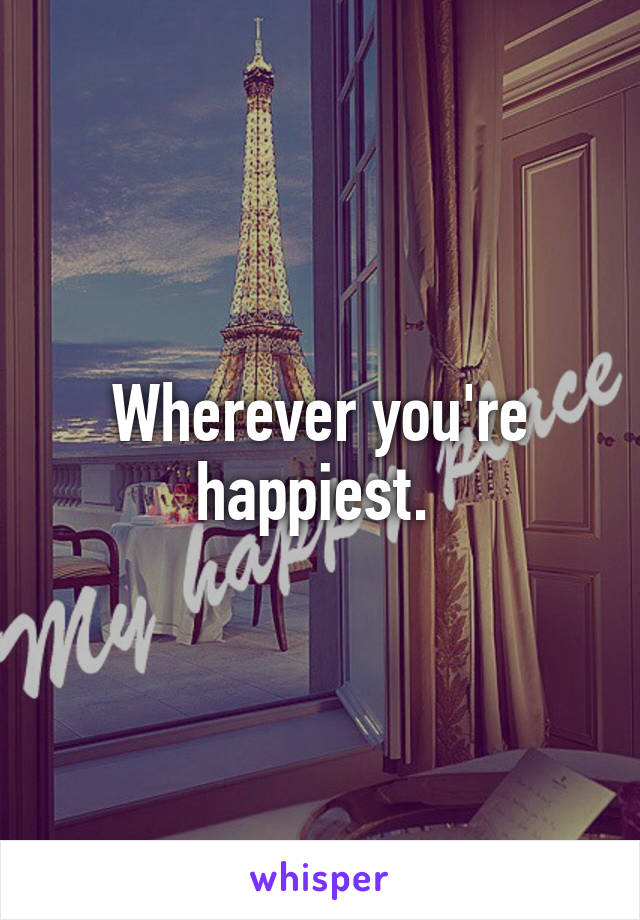 Wherever you're happiest. 