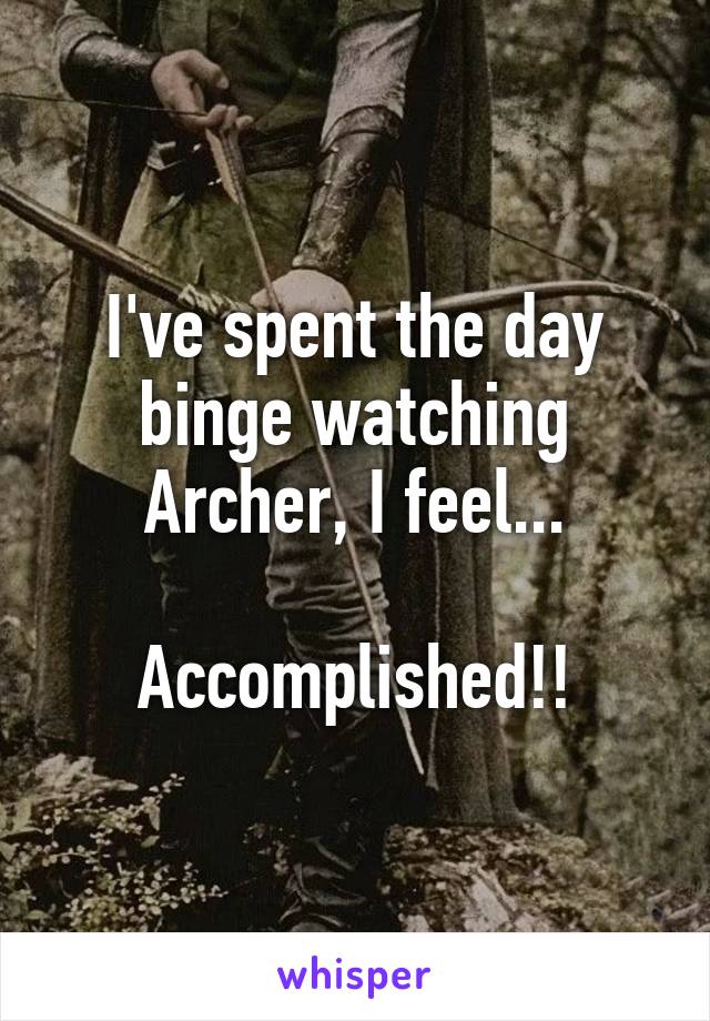 I've spent the day binge watching Archer, I feel...

Accomplished!!