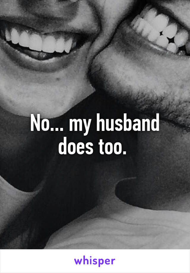 No... my husband does too. 