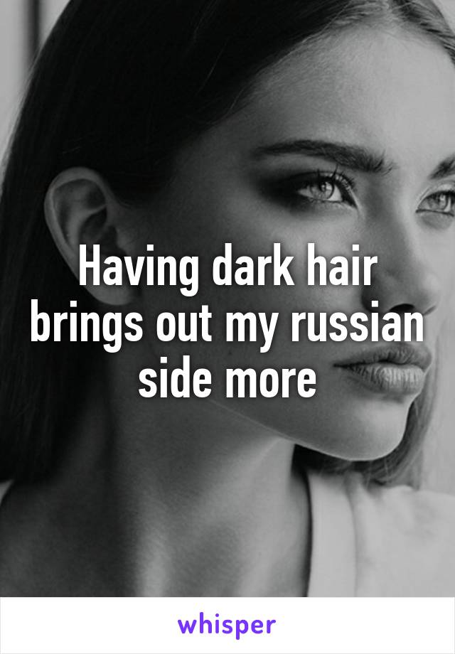 Having dark hair brings out my russian side more