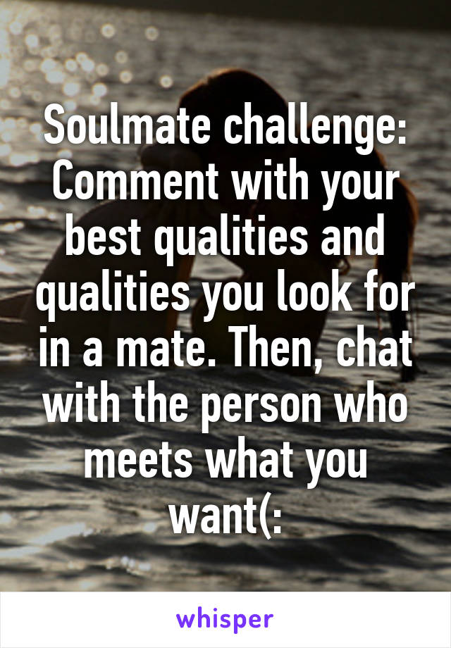 Soulmate challenge:
Comment with your best qualities and qualities you look for in a mate. Then, chat with the person who meets what you want(: