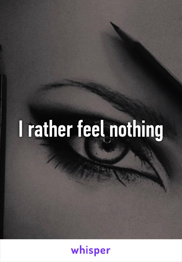 I rather feel nothing