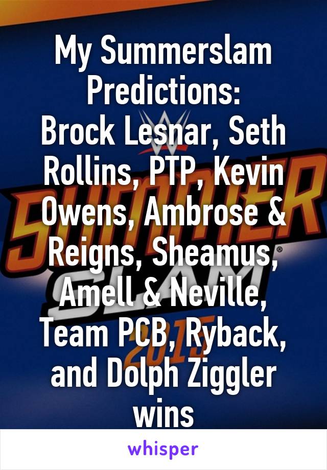 My Summerslam Predictions:
Brock Lesnar, Seth Rollins, PTP, Kevin Owens, Ambrose & Reigns, Sheamus, Amell & Neville, Team PCB, Ryback, and Dolph Ziggler wins