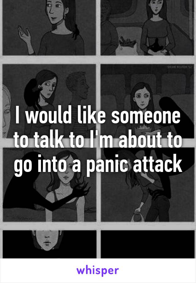 I would like someone to talk to I'm about to go into a panic attack