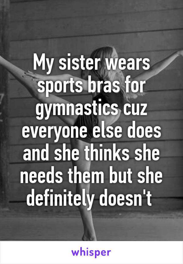 My sister wears sports bras for gymnastics cuz everyone else does and she thinks she needs them but she definitely doesn't 