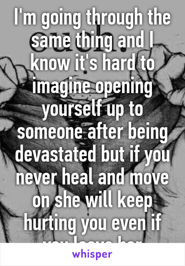 I'm going through the same thing and I know it's hard to imagine opening yourself up to someone after being devastated but if you never heal and move on she will keep hurting you even if you leave her