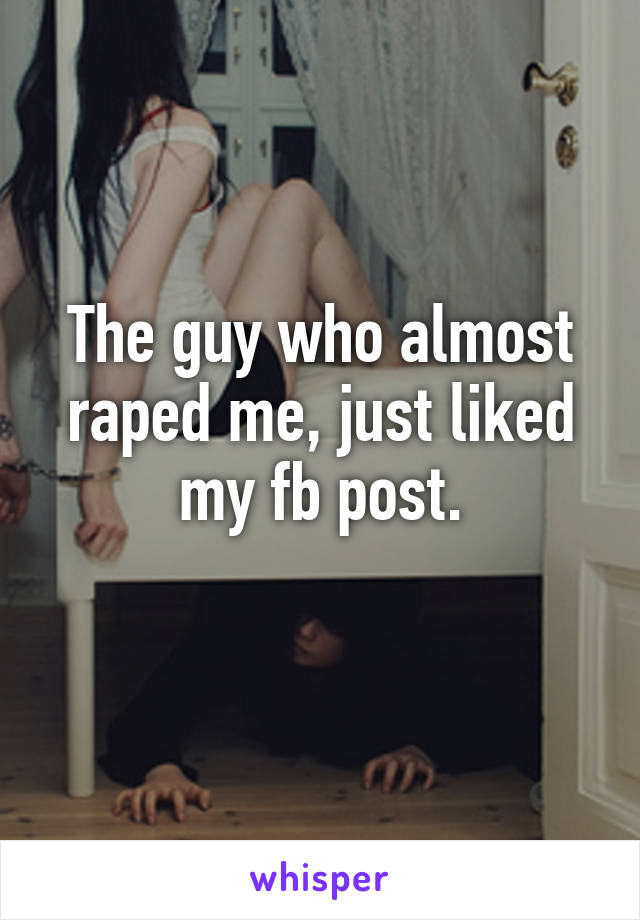 The guy who almost raped me, just liked my fb post.
