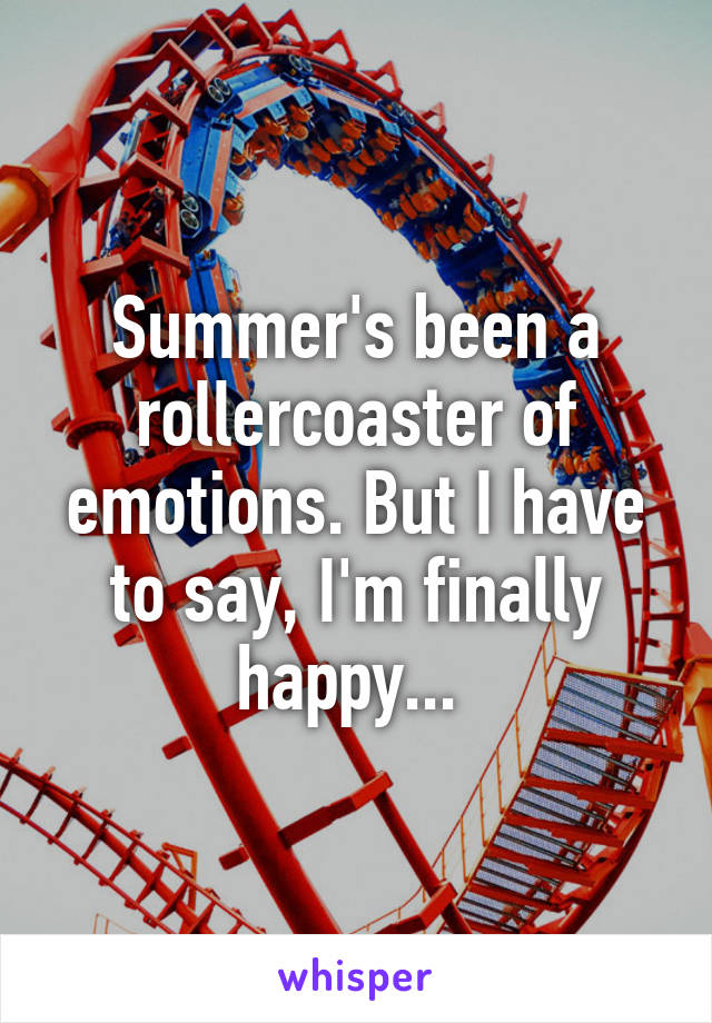 Summer's been a rollercoaster of emotions. But I have to say, I'm finally happy... 