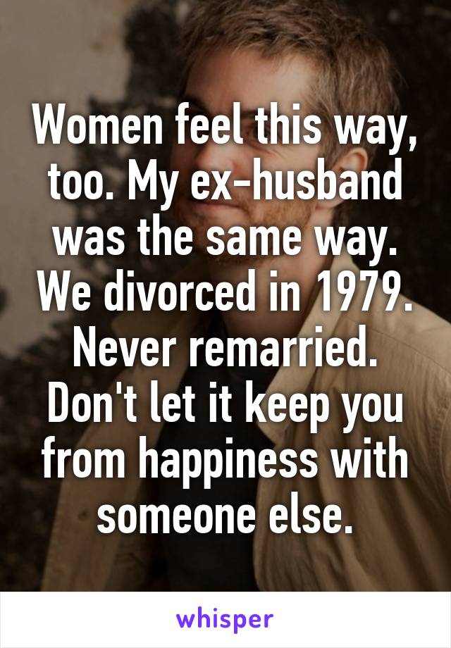 Women feel this way, too. My ex-husband was the same way. We divorced in 1979. Never remarried. Don't let it keep you from happiness with someone else.