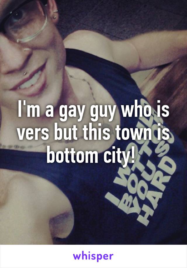 I'm a gay guy who is vers but this town is bottom city! 