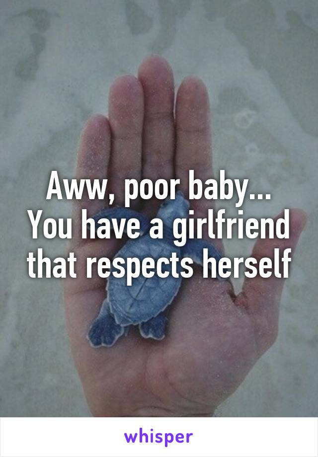 Aww, poor baby... You have a girlfriend that respects herself