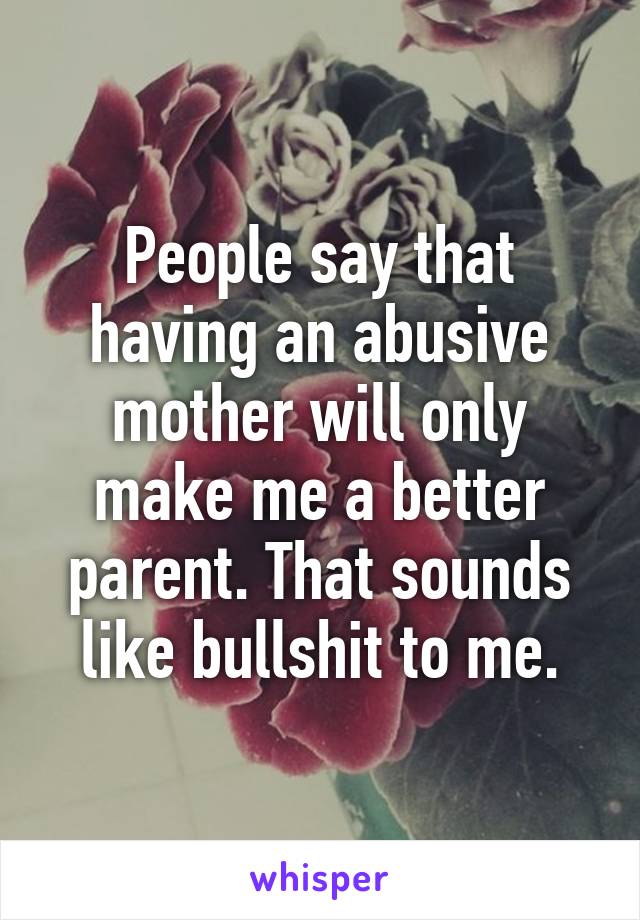 People say that having an abusive mother will only make me a better parent. That sounds like bullshit to me.