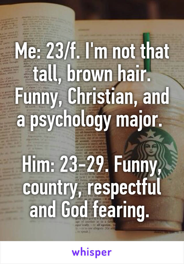 Me: 23/f. I'm not that tall, brown hair. Funny, Christian, and a psychology major. 

Him: 23-29. Funny, country, respectful and God fearing. 