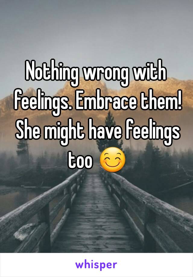 Nothing wrong with feelings. Embrace them! She might have feelings too 😊 