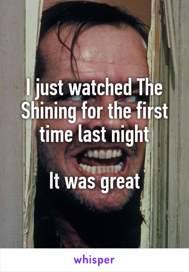 I just watched The Shining for the first time last night

It was great