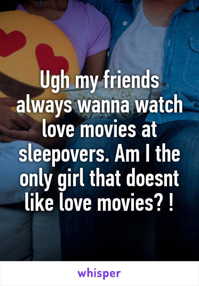 Ugh my friends always wanna watch love movies at sleepovers. Am I the only girl that doesnt like love movies? !