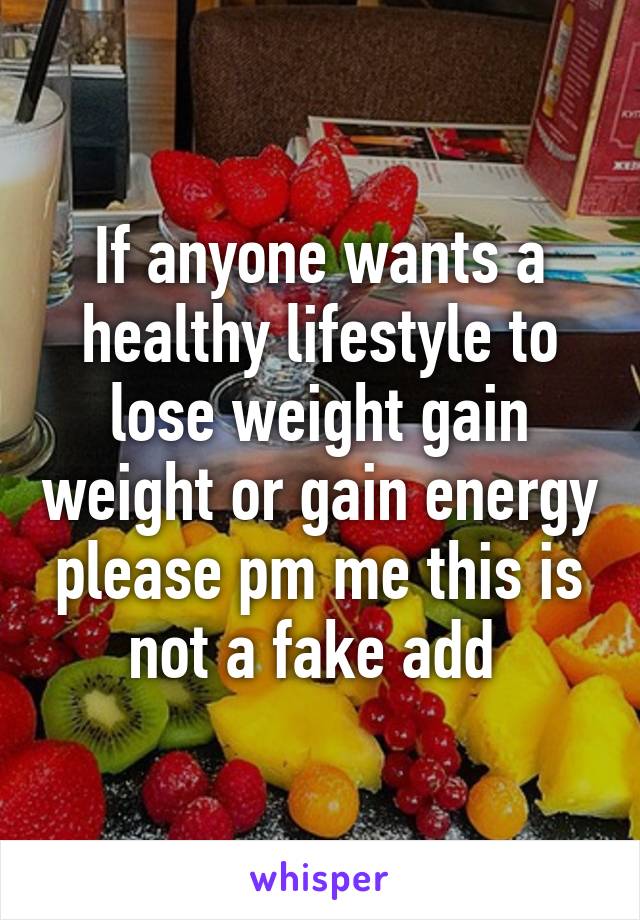 If anyone wants a healthy lifestyle to lose weight gain weight or gain energy please pm me this is not a fake add 