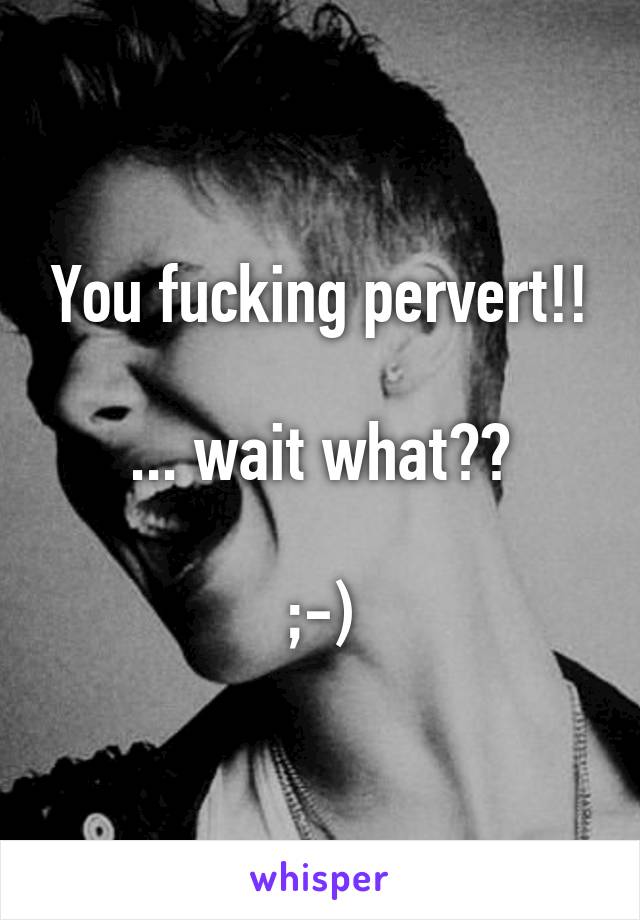 You fucking pervert!!

... wait what??

;-)