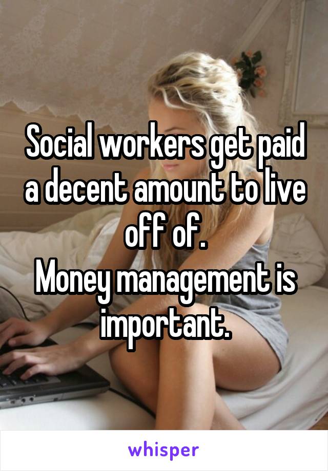 Social workers get paid a decent amount to live off of.
Money management is important.