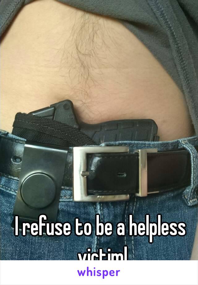 






I refuse to be a helpless victim!















Guns