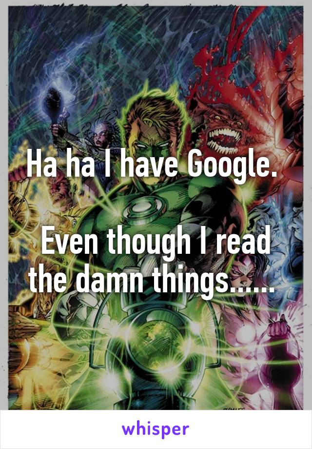 Ha ha I have Google. 

Even though I read the damn things...... 