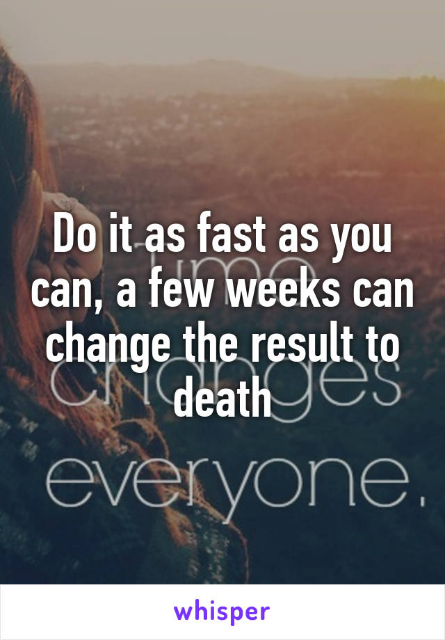 Do it as fast as you can, a few weeks can change the result to death