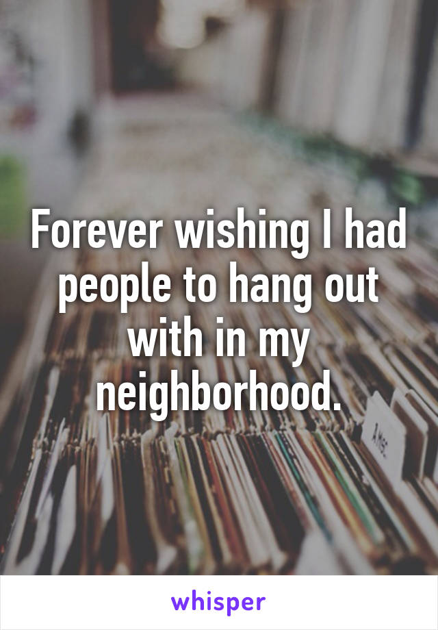 Forever wishing I had people to hang out with in my neighborhood.