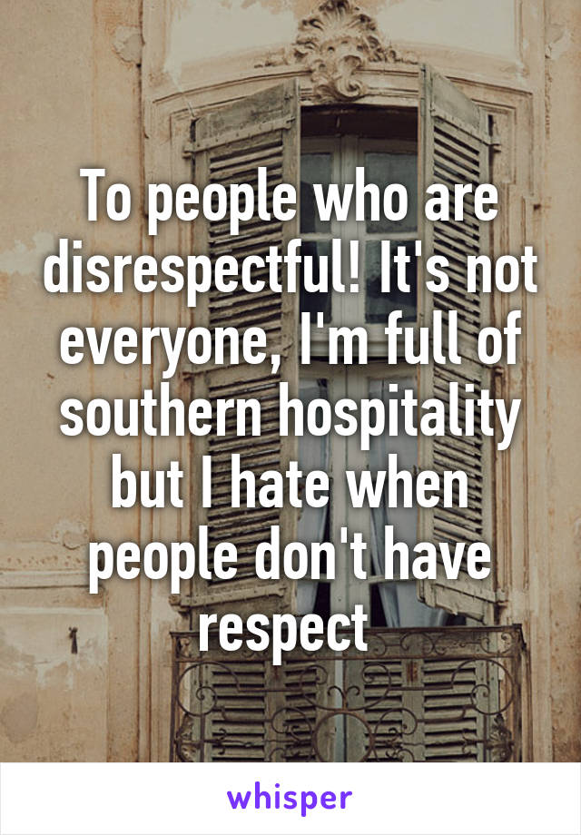 To people who are disrespectful! It's not everyone, I'm full of southern hospitality but I hate when people don't have respect 