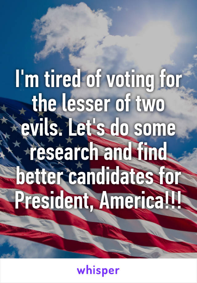 I'm tired of voting for the lesser of two evils. Let's do some research and find better candidates for President, America!!!