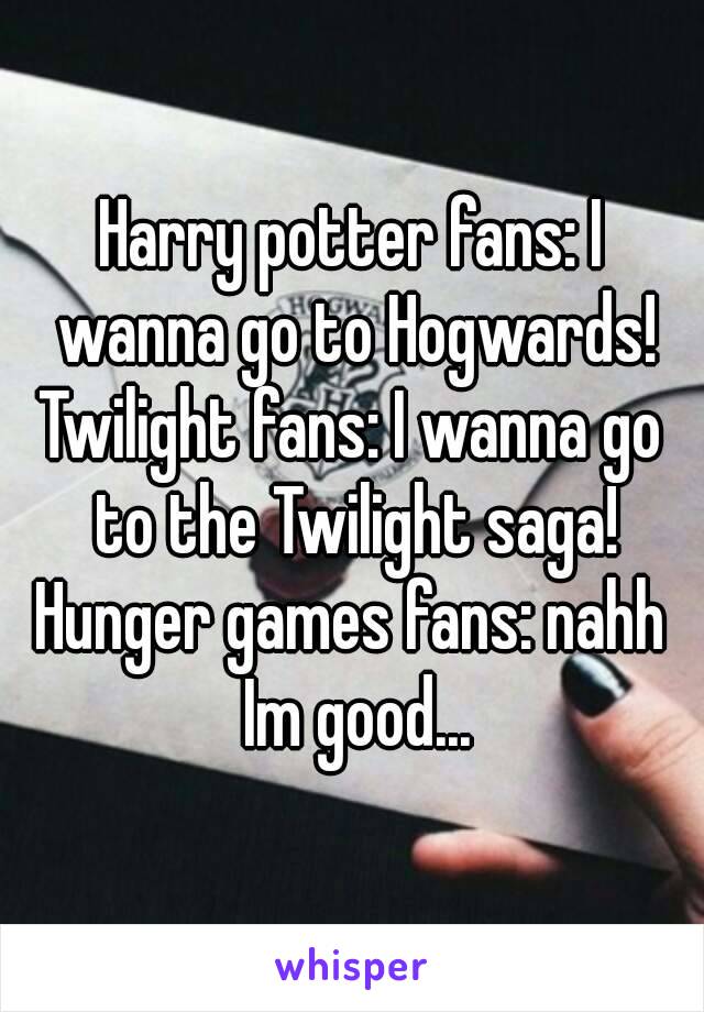 Harry potter fans: I wanna go to Hogwards!
Twilight fans: I wanna go to the Twilight saga!
Hunger games fans: nahh Im good...