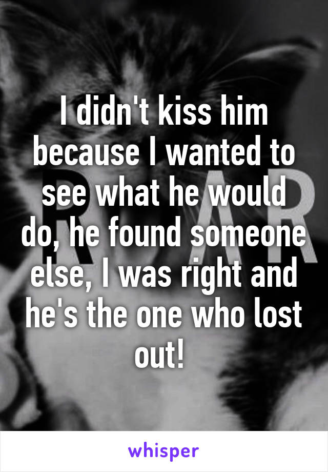 I didn't kiss him because I wanted to see what he would do, he found someone else, I was right and he's the one who lost out! 