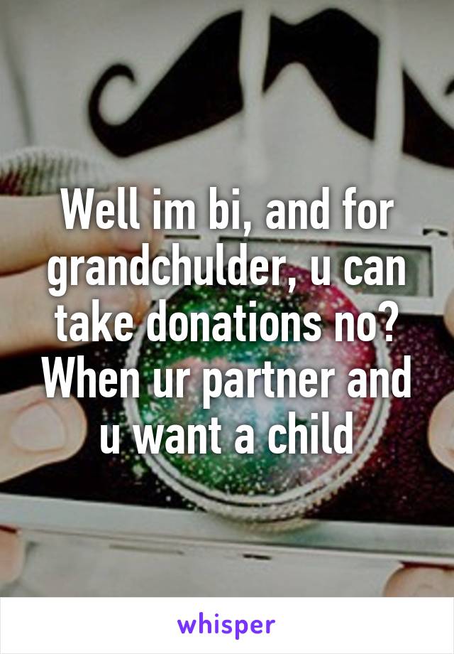 Well im bi, and for grandchulder, u can take donations no? When ur partner and u want a child