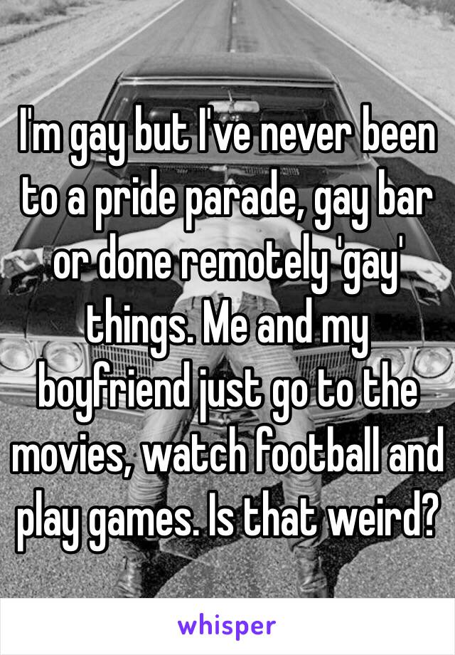 I'm gay but I've never been to a pride parade, gay bar or done remotely 'gay' things. Me and my boyfriend just go to the movies, watch football and play games. Is that weird? 