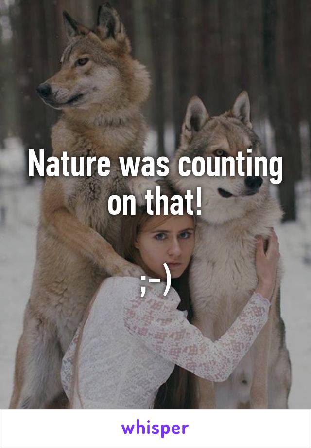 Nature was counting on that!

;-)