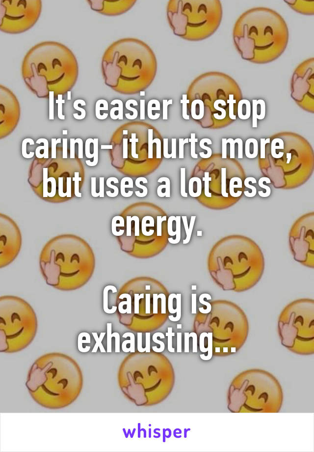 It's easier to stop caring- it hurts more, but uses a lot less energy.

Caring is exhausting...