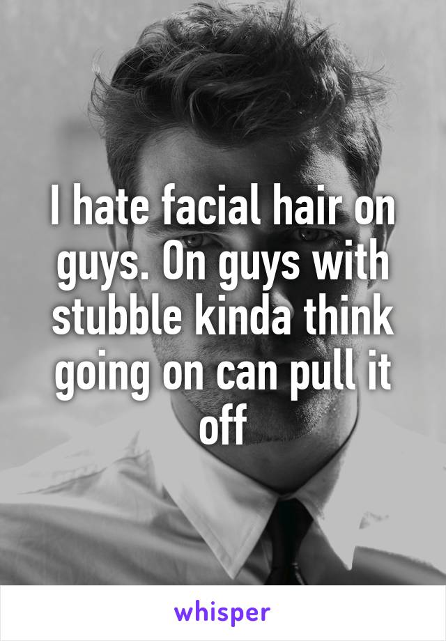 I hate facial hair on guys. On guys with stubble kinda think going on can pull it off