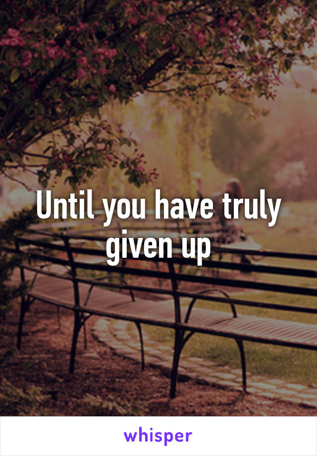 Until you have truly given up