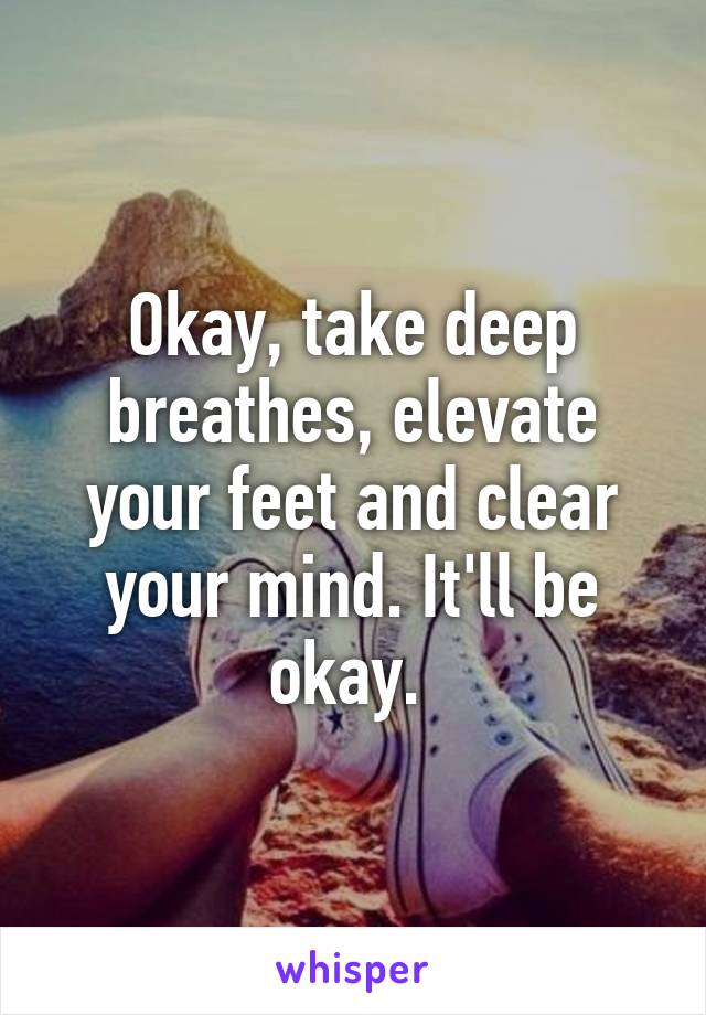 Okay, take deep breathes, elevate your feet and clear your mind. It'll be okay. 