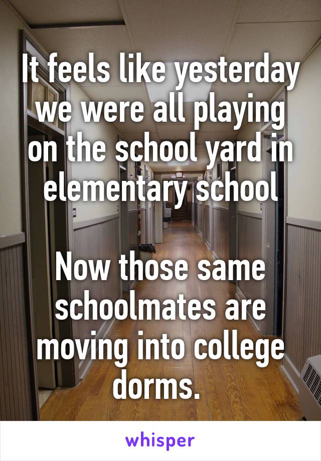 It feels like yesterday we were all playing on the school yard in elementary school

Now those same schoolmates are moving into college dorms. 