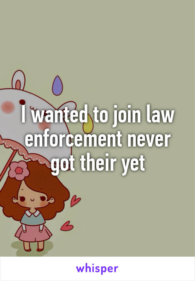 I wanted to join law enforcement never got their yet