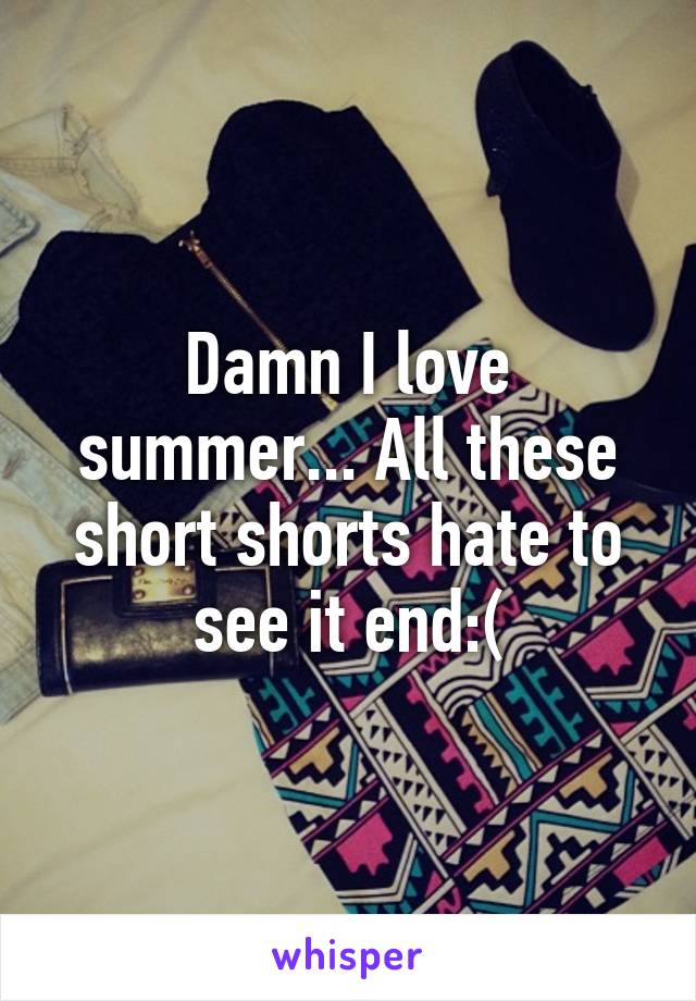 Damn I love summer... All these short shorts hate to see it end:(