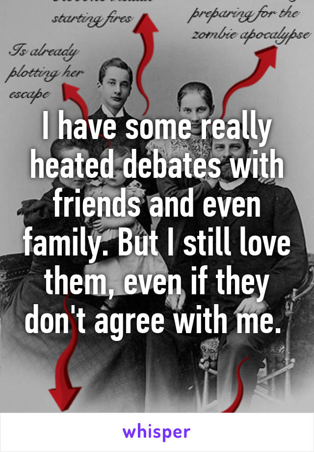 I have some really heated debates with friends and even family. But I still love them, even if they don't agree with me. 