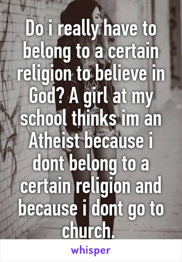 Do i really have to belong to a certain religion to believe in God? A girl at my school thinks im an Atheist because i dont belong to a certain religion and because i dont go to church. 