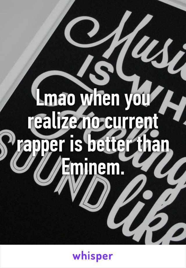 Lmao when you realize no current rapper is better than Eminem.