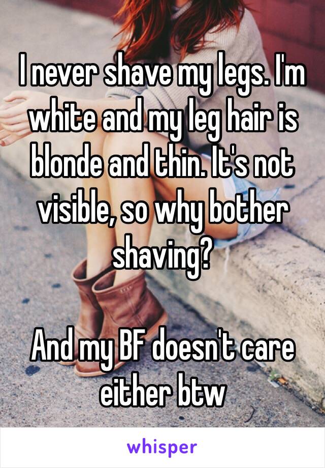 I never shave my legs. I'm white and my leg hair is blonde and thin. It's not visible, so why bother shaving?

And my BF doesn't care either btw 