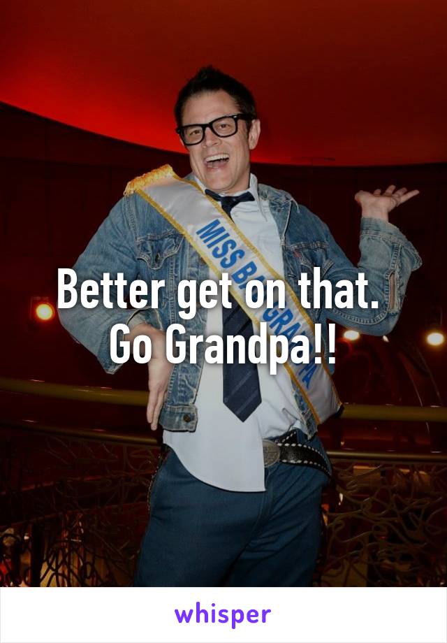 Better get on that.  Go Grandpa!!